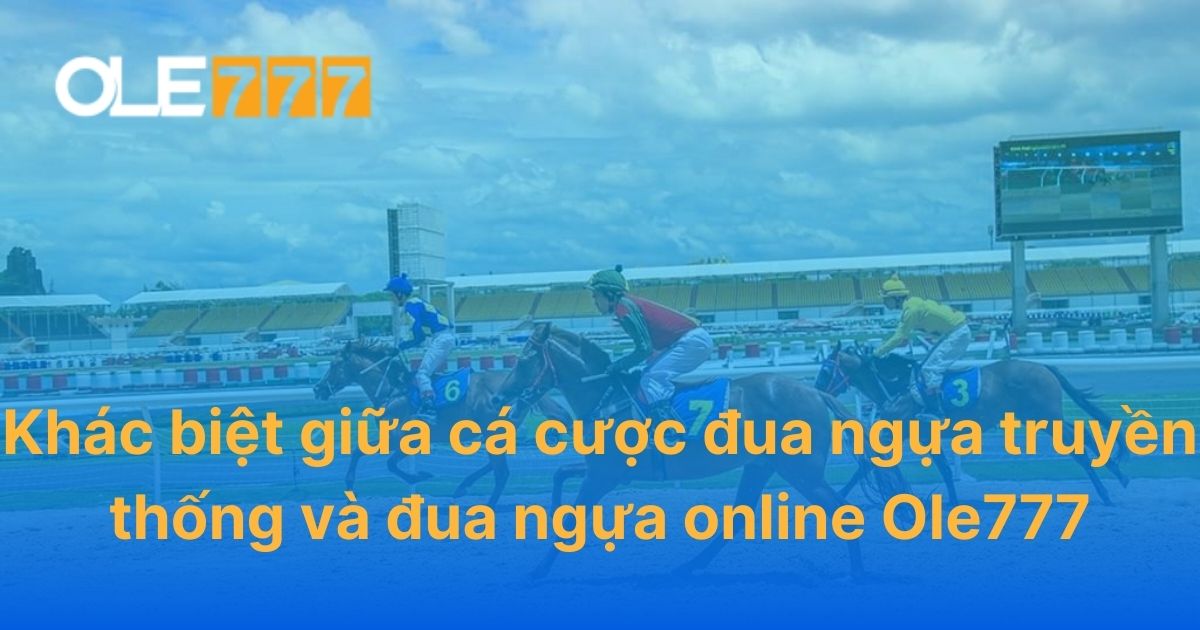 Khác biệt giữa cá cược đua ngựa truyền thống và đua ngựa online Ole777